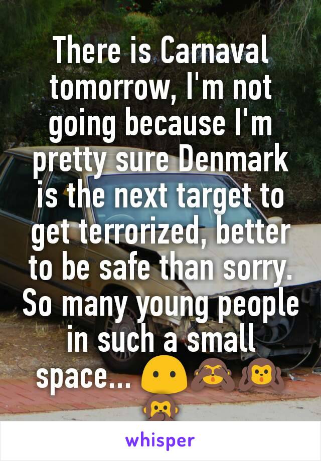 There is Carnaval tomorrow, I'm not going because I'm pretty sure Denmark is the next target to get terrorized, better to be safe than sorry. So many young people in such a small space... 😶🙈🙉🙊