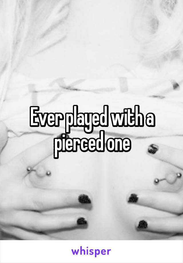 Ever played with a pierced one