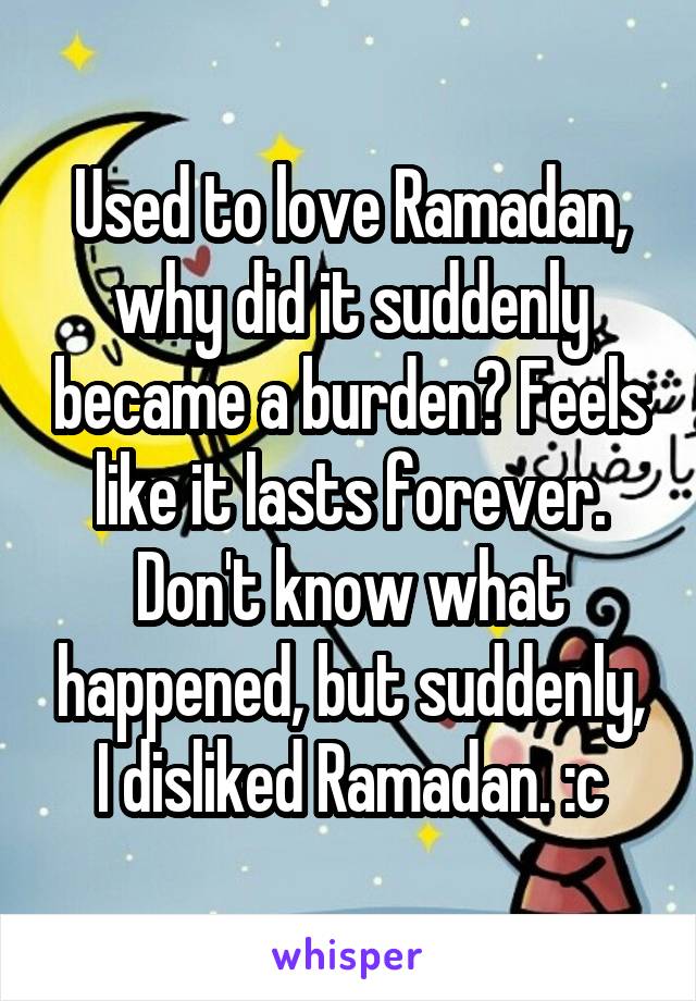 Used to love Ramadan, why did it suddenly became a burden? Feels like it lasts forever.
Don't know what happened, but suddenly, I disliked Ramadan. :c