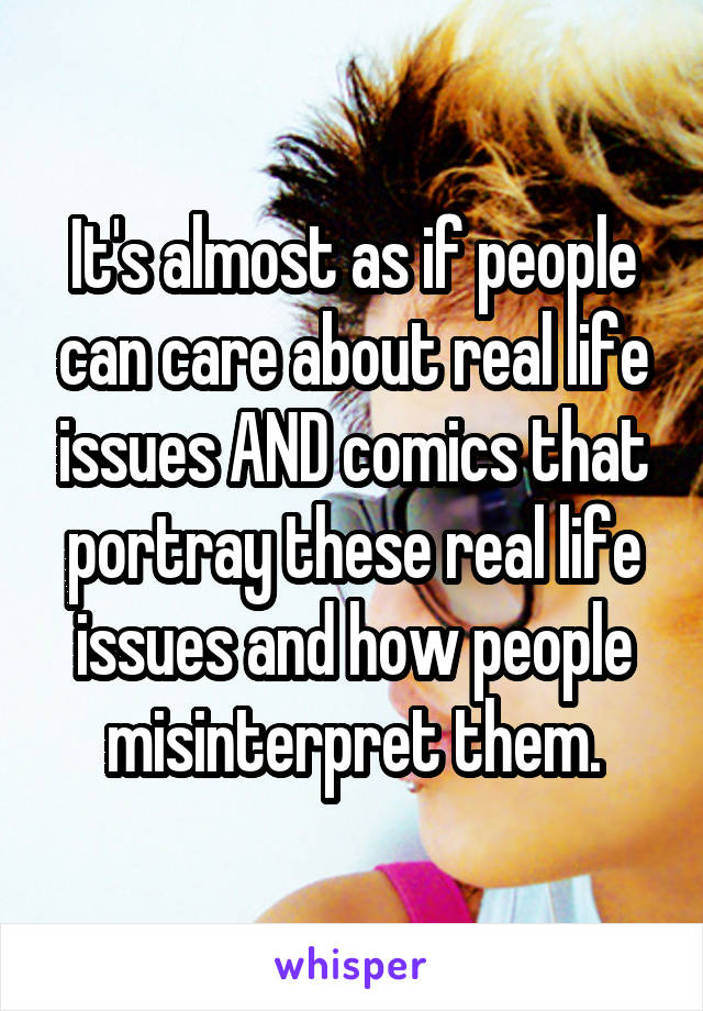 It's almost as if people can care about real life issues AND comics that portray these real life issues and how people misinterpret them.