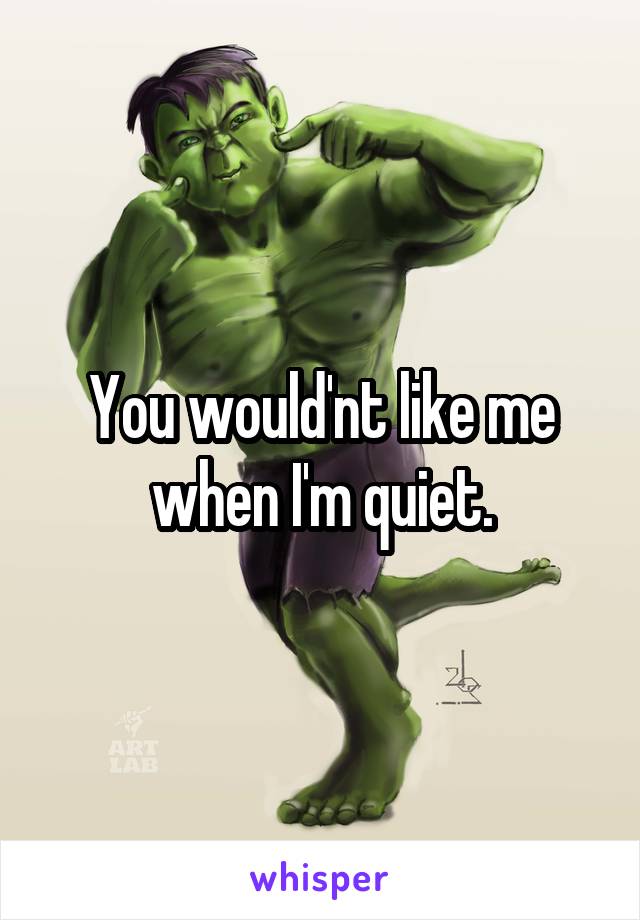 You would'nt like me when I'm quiet.