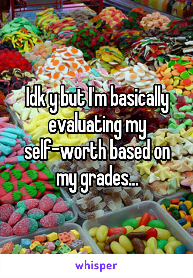 Idk y but I'm basically evaluating my self-worth based on my grades...