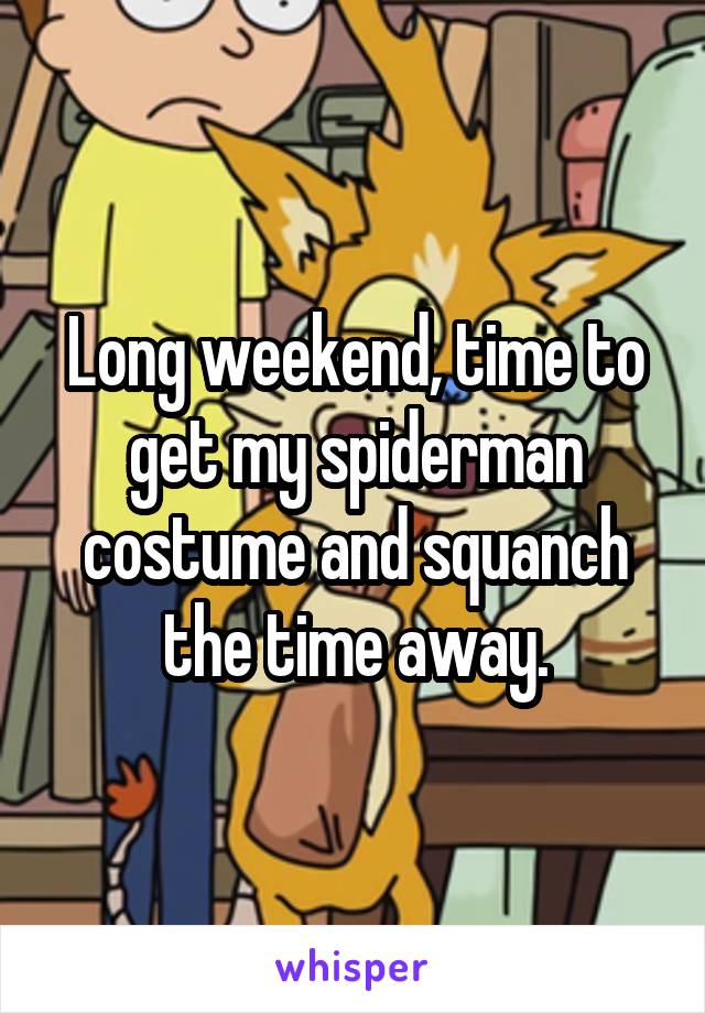 Long weekend, time to get my spiderman costume and squanch the time away.