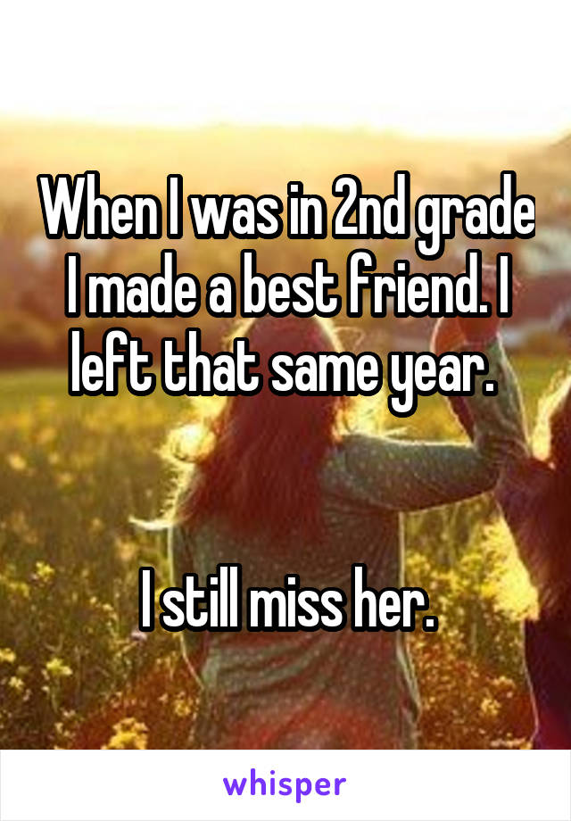 When I was in 2nd grade I made a best friend. I left that same year. 


I still miss her.