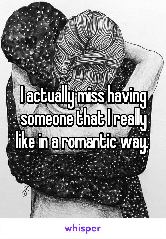 I actually miss having someone that I really like in a romantic way. 