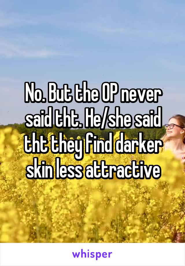 No. But the OP never said tht. He/she said tht they find darker skin less attractive