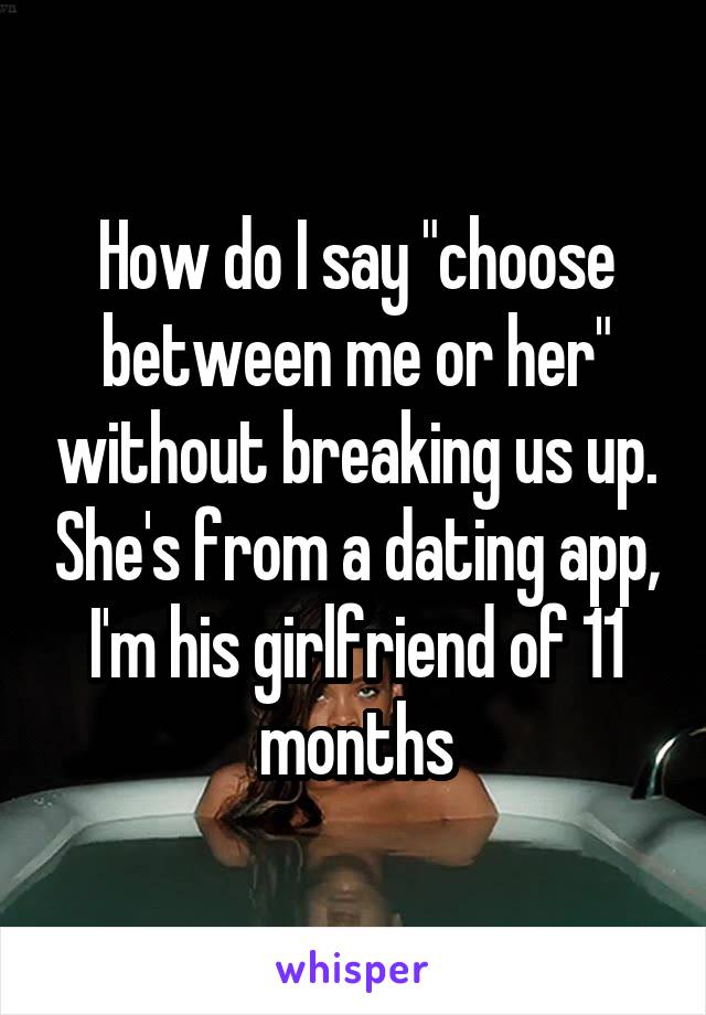 How do I say "choose between me or her" without breaking us up. She's from a dating app, I'm his girlfriend of 11 months