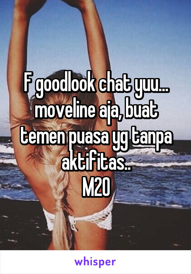 F goodlook chat yuu... moveline aja, buat temen puasa yg tanpa aktifitas..
M20