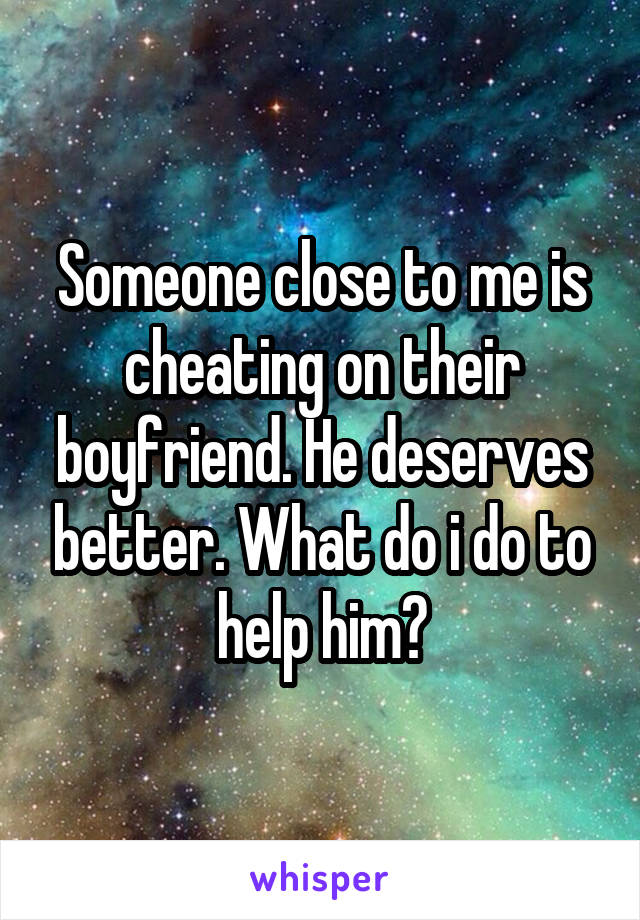 Someone close to me is cheating on their boyfriend. He deserves better. What do i do to help him?