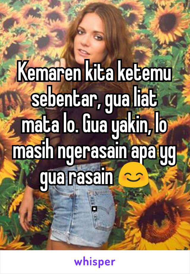 Kemaren kita ketemu sebentar, gua liat mata lo. Gua yakin, lo masih ngerasain apa yg gua rasain 😊
.
