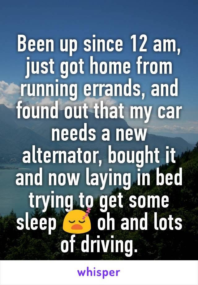 Been up since 12 am, just got home from running errands, and found out that my car needs a new alternator, bought it and now laying in bed trying to get some sleep 😴 oh and lots of driving.