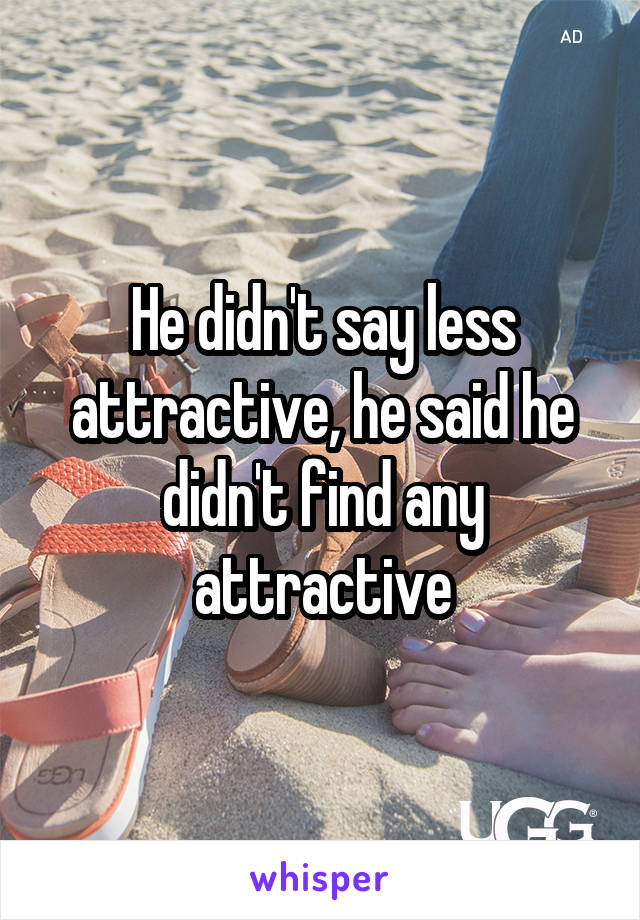 He didn't say less attractive, he said he didn't find any attractive