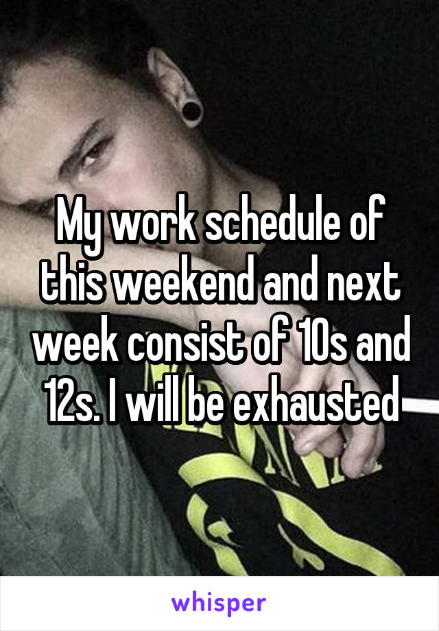 My work schedule of this weekend and next week consist of 10s and 12s. I will be exhausted