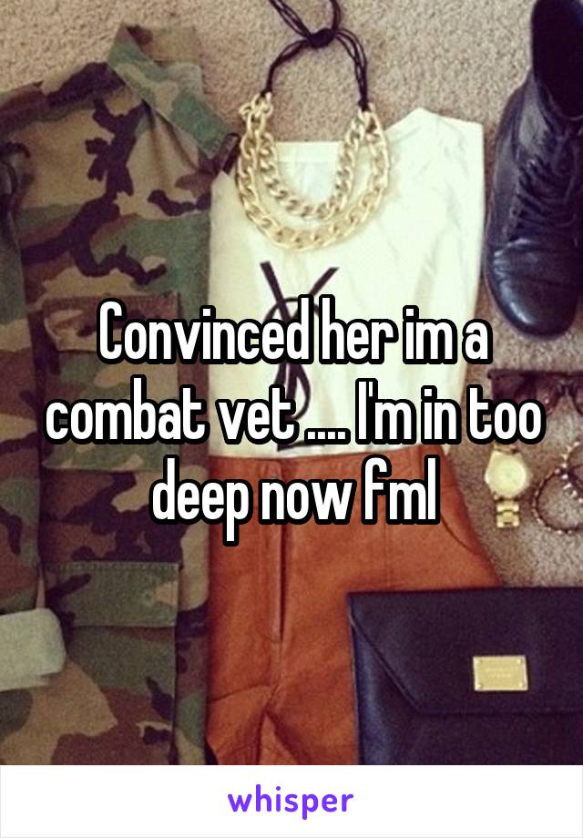 Convinced her im a combat vet .... I'm in too deep now fml