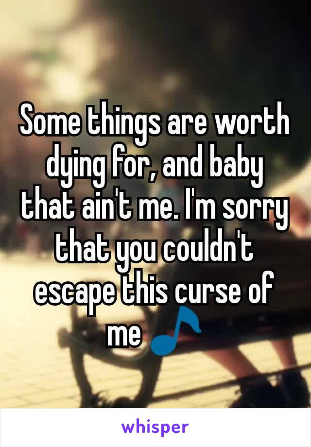 Some things are worth dying for, and baby that ain't me. I'm sorry that you couldn't escape this curse of me 🎵