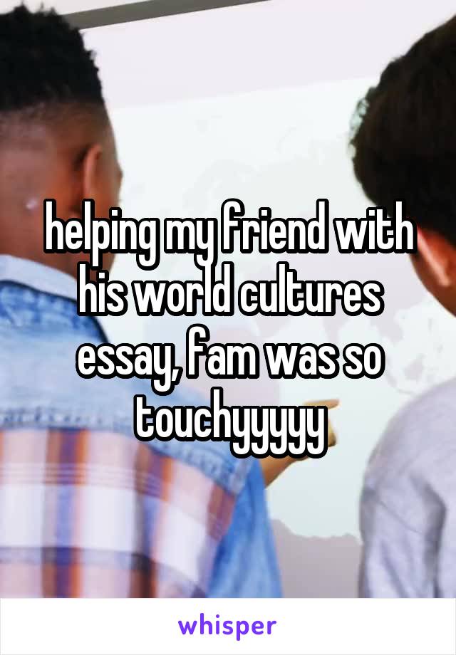 helping my friend with his world cultures essay, fam was so touchyyyyy