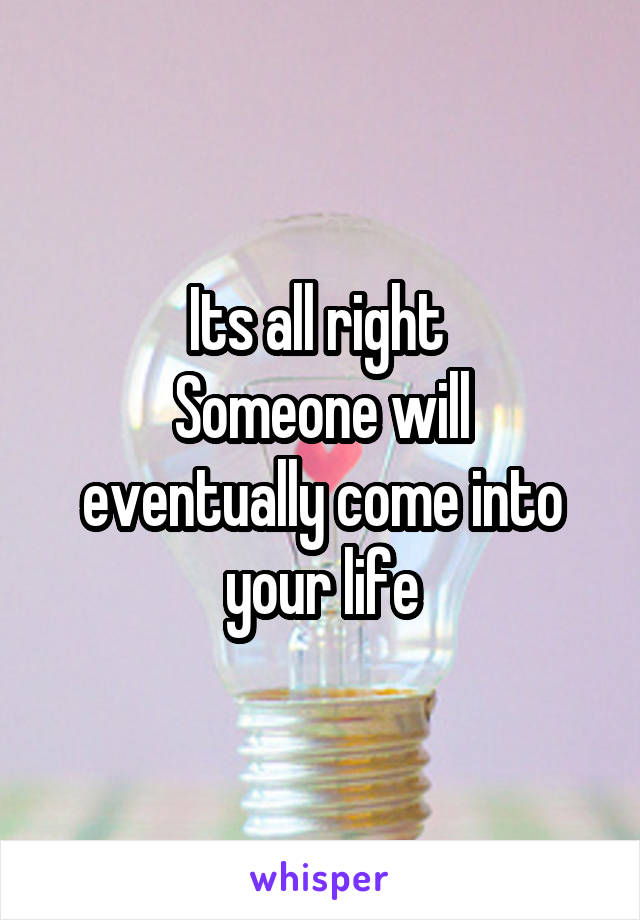 Its all right 
Someone will eventually come into your life