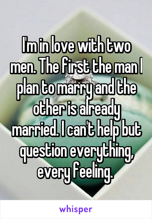 I'm in love with two men. The first the man I plan to marry and the other is already married. I can't help but question everything, every feeling. 