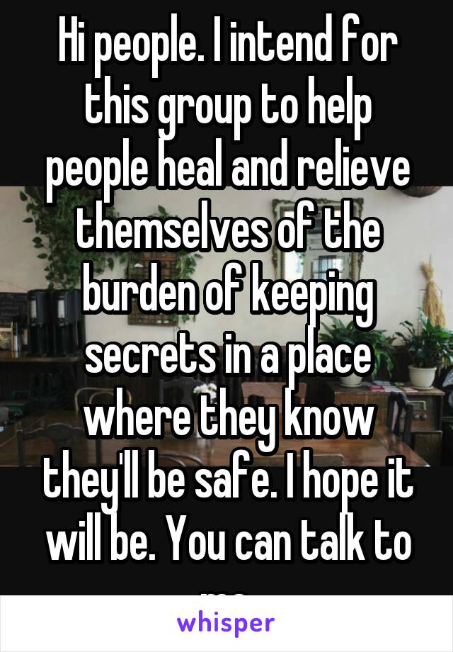 Hi people. I intend for this group to help people heal and relieve themselves of the burden of keeping secrets in a place where they know they'll be safe. I hope it will be. You can talk to me.