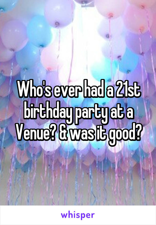 Who's ever had a 21st birthday party at a Venue? & was it good?