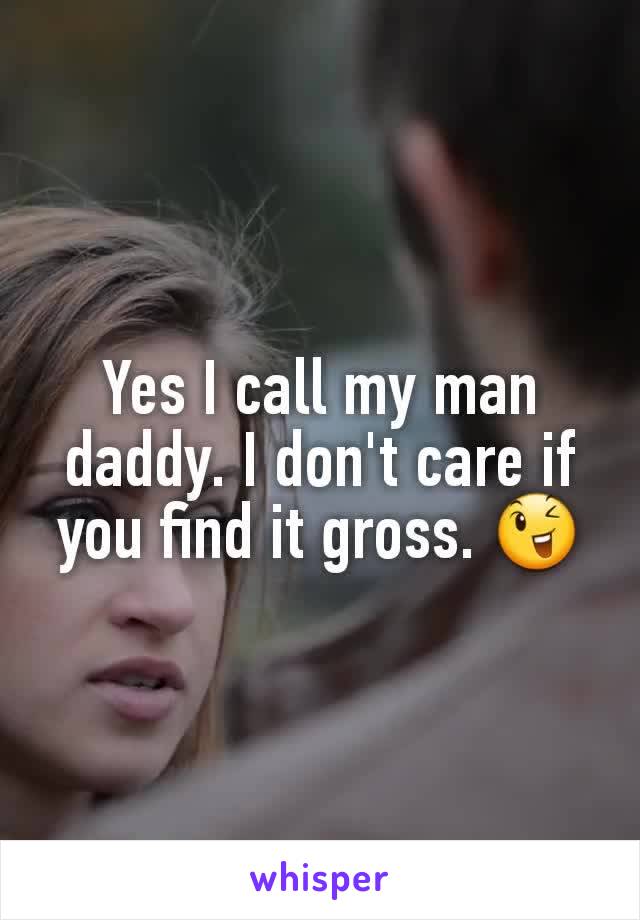 Yes I call my man daddy. I don't care if you find it gross. 😉