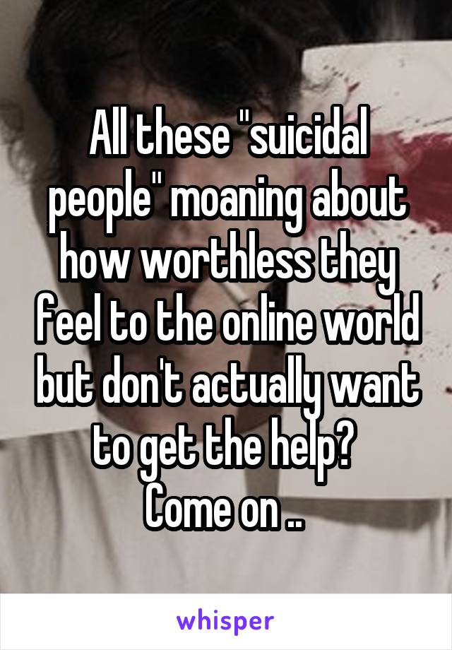 All these "suicidal people" moaning about how worthless they feel to the online world but don't actually want to get the help? 
Come on .. 