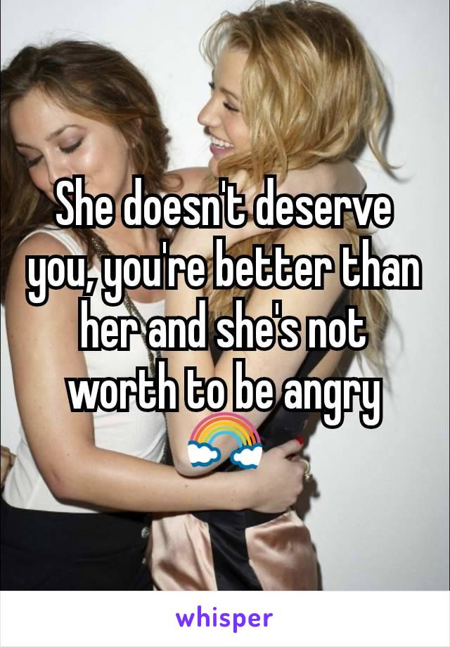 She doesn't deserve you, you're better than her and she's not worth to be angry 🌈