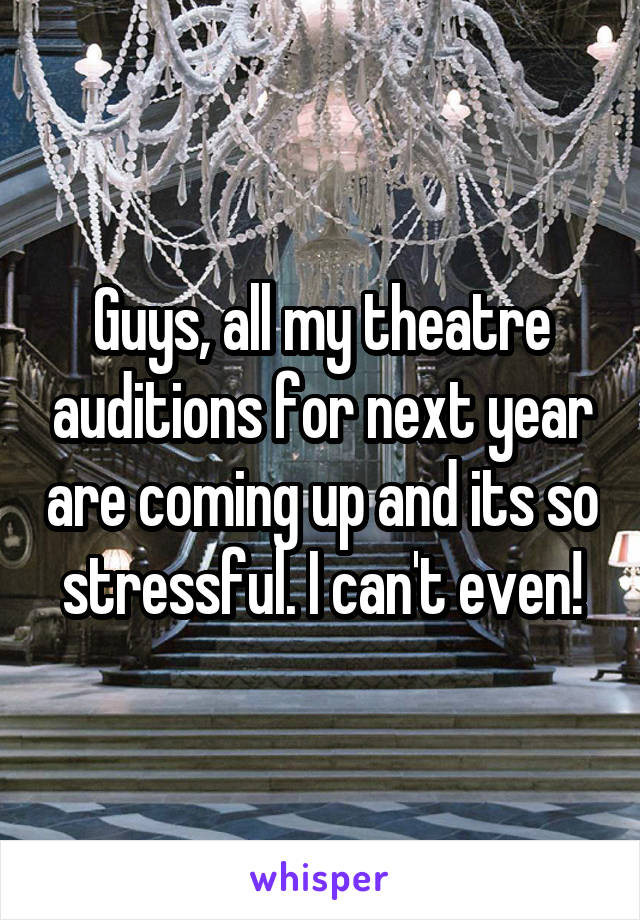 Guys, all my theatre auditions for next year are coming up and its so stressful. I can't even!