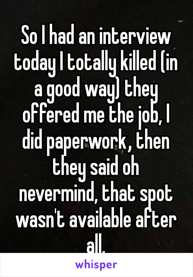 So I had an interview today I totally killed (in a good way) they offered me the job, I did paperwork​, then they said oh nevermind, that spot wasn't available after all.