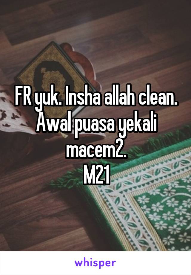 FR yuk. Insha allah clean. Awal puasa yekali macem2.
M21