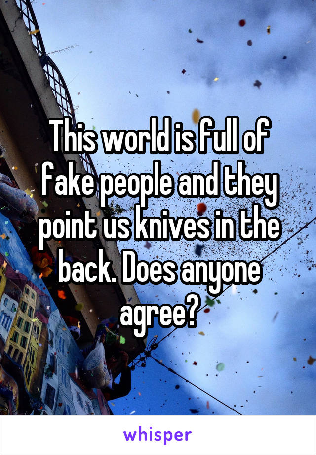 
This world is full of fake people and they point us knives in the back. Does anyone agree?