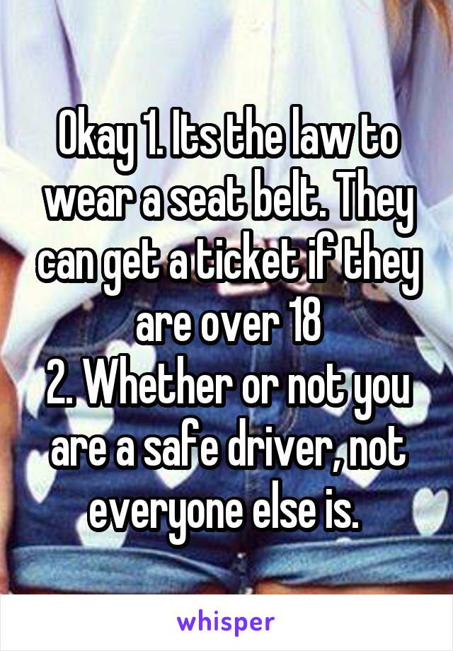 Okay 1. Its the law to wear a seat belt. They can get a ticket if they are over 18
2. Whether or not you are a safe driver, not everyone else is. 