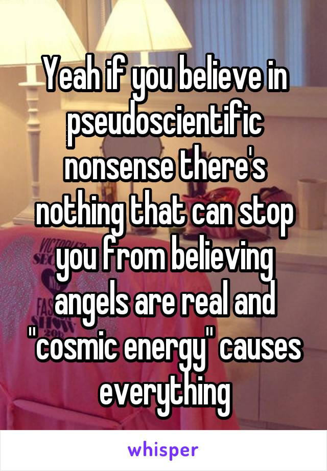 Yeah if you believe in pseudoscientific nonsense there's nothing that can stop you from believing angels are real and "cosmic energy" causes everything