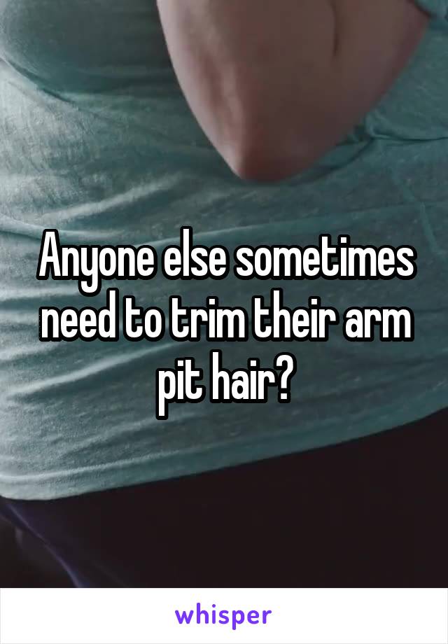 Anyone else sometimes need to trim their arm pit hair?