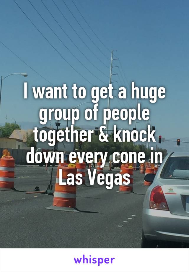 I want to get a huge group of people together & knock down every cone in Las Vegas