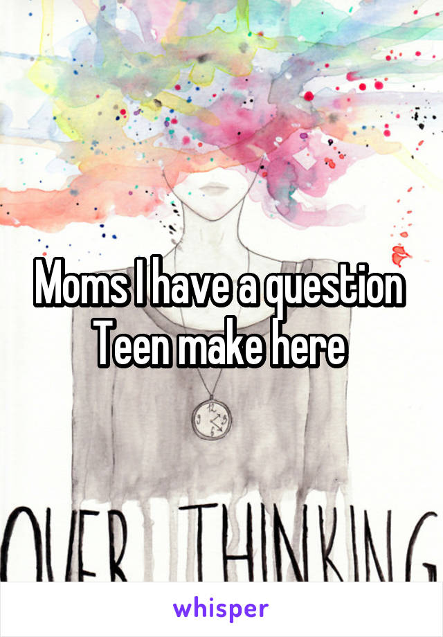 Moms I have a question 
Teen make here 