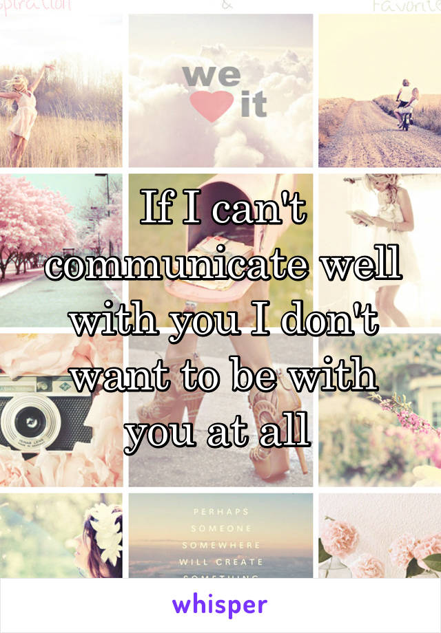 If I can't communicate well with you I don't want to be with you at all 