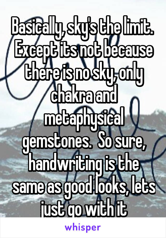 Basically, sky's the limit.  Except its not because there is no sky, only chakra and metaphysical gemstones.  So sure, handwriting is the same as good looks, lets just go with it