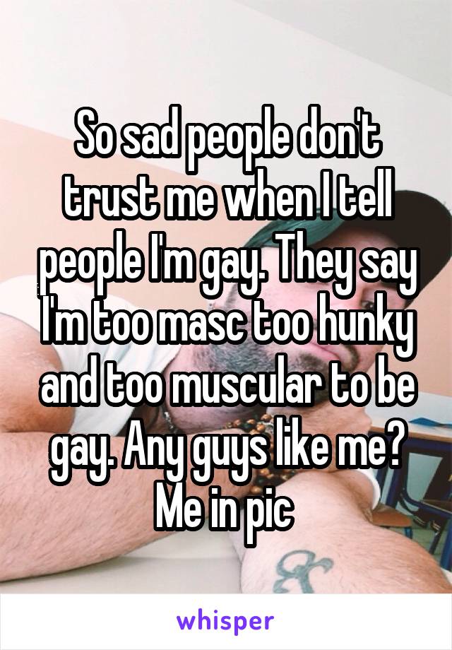 So sad people don't trust me when I tell people I'm gay. They say I'm too masc too hunky and too muscular to be gay. Any guys like me? Me in pic 