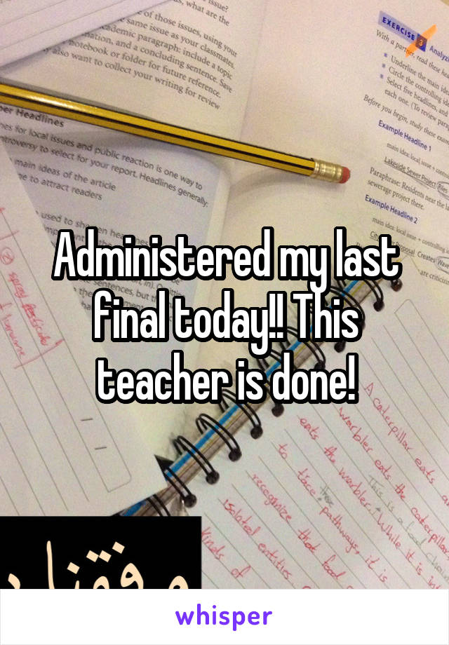 Administered my last final today!! This teacher is done!