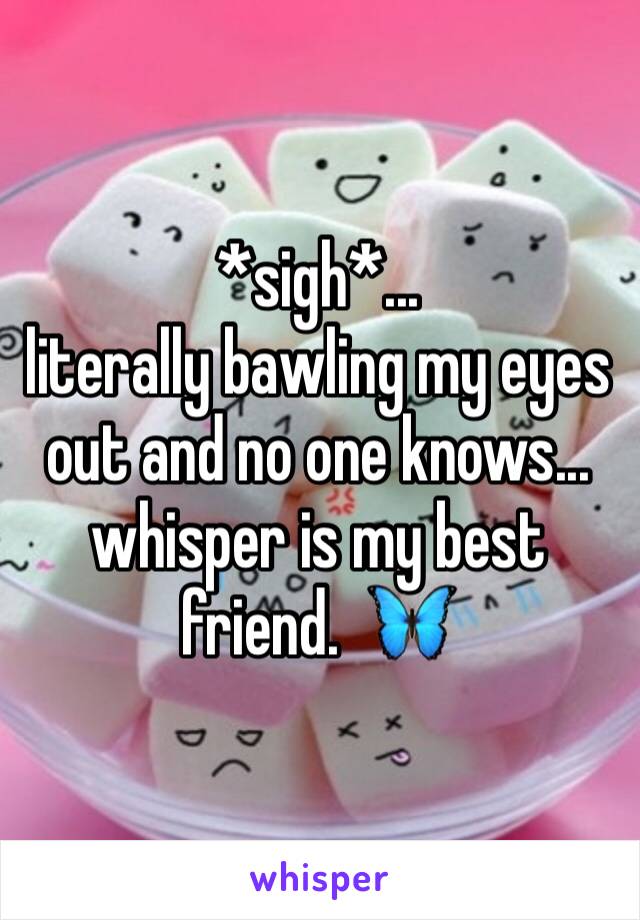 *sigh*... 
literally bawling my eyes out and no one knows... whisper is my best friend.  🦋