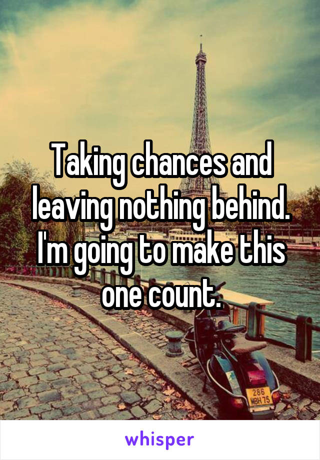 Taking chances and leaving nothing behind. I'm going to make this one count.