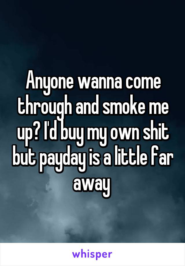 Anyone wanna come through and smoke me up? I'd buy my own shit but payday is a little far away 