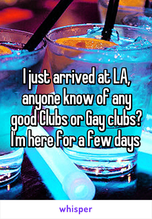 I just arrived at LA, anyone know of any good Clubs or Gay clubs? I'm here for a few days 