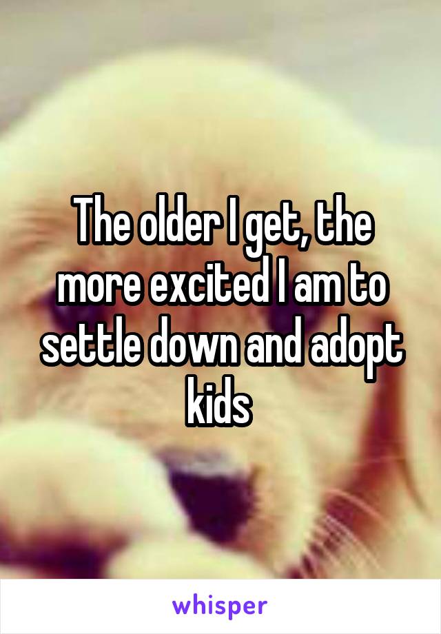 The older I get, the more excited I am to settle down and adopt kids 