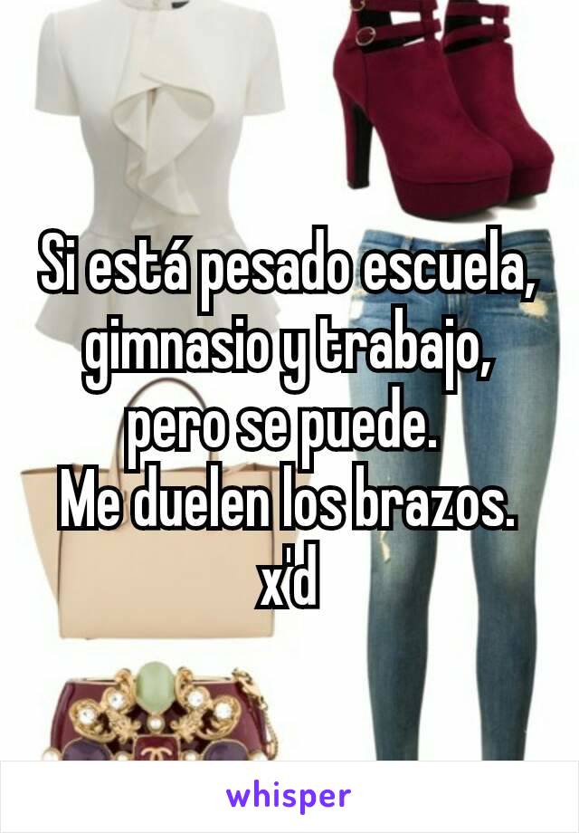 Si está pesado escuela, gimnasio y trabajo, pero se puede. 
Me duelen los brazos. x'd