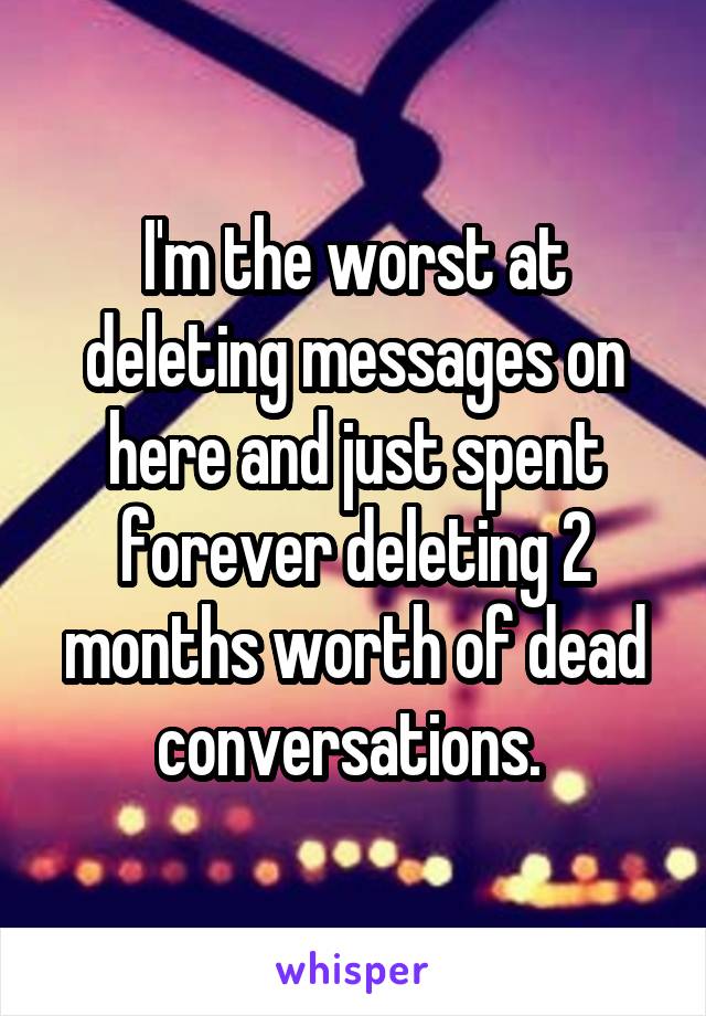 I'm the worst at deleting messages on here and just spent forever deleting 2 months worth of dead conversations. 