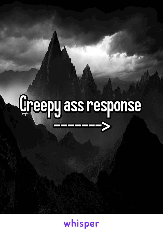 Creepy ass response 
------->