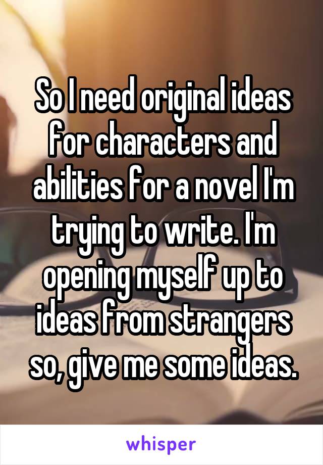 So I need original ideas for characters and abilities for a novel I'm trying to write. I'm opening myself up to ideas from strangers so, give me some ideas.