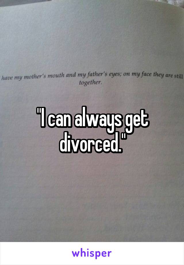 "I can always get divorced."
